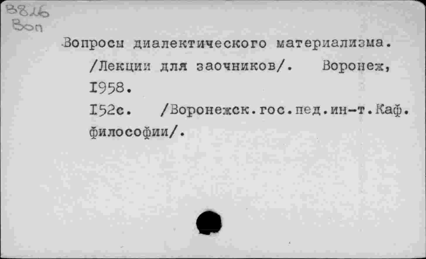 ﻿•Вопросы диалектического материализма. /Лекции для заочников/. Воронеж, 1958.
152с. /Воронежск.гос.пед.ин-т.Каф. философии/.